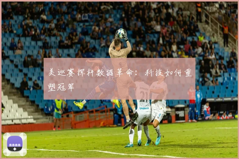 美巡赛挥杆数据革命：科技如何重塑冠军