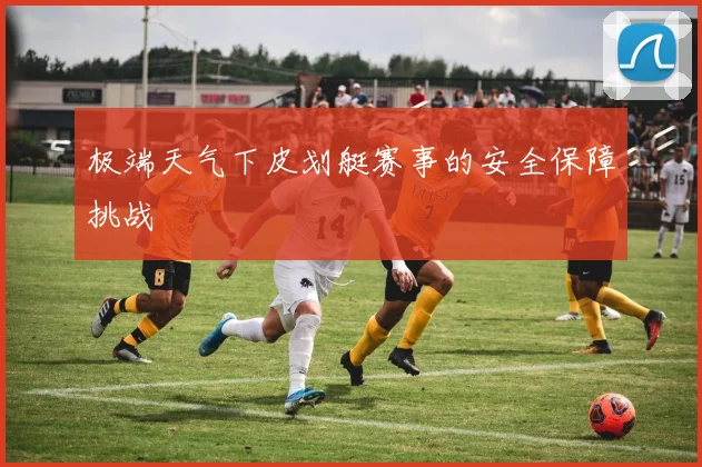 极端天气下皮划艇赛事的安全保障挑战