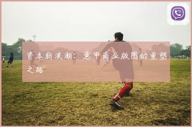 资本新浪潮：意甲商业版图的重塑之路