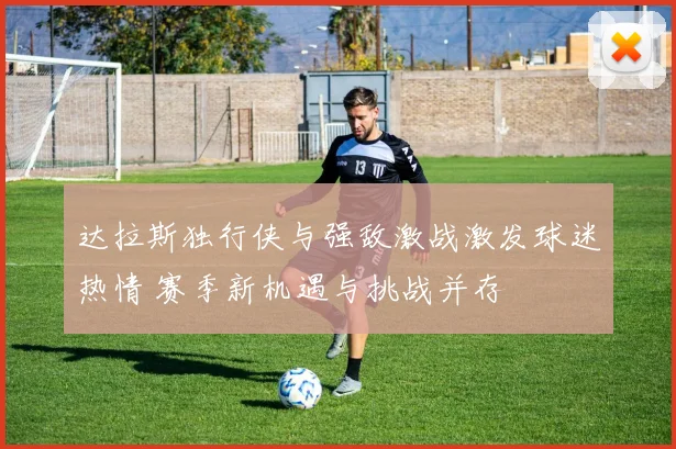 达拉斯独行侠与强敌激战激发球迷热情 赛季新机遇与挑战并存