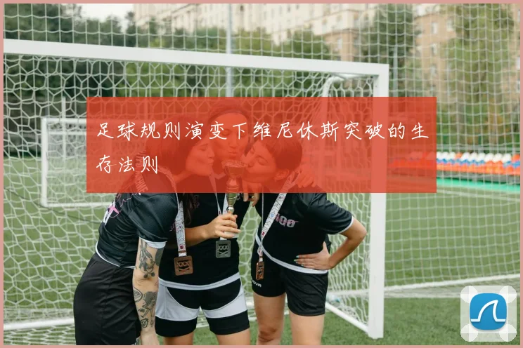 足球规则演变下维尼休斯突破的生存法则