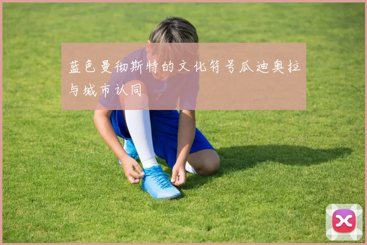 蓝色曼彻斯特的文化符号瓜迪奥拉与城市认同
