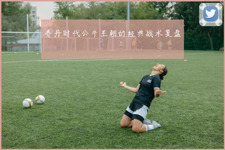 乔丹时代公牛王朝的经典战术复盘