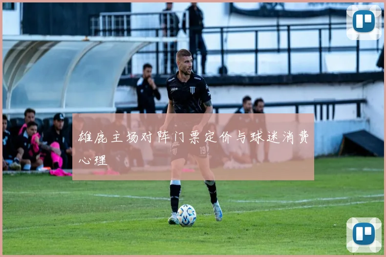 雄鹿主场对阵门票定价与球迷消费心理