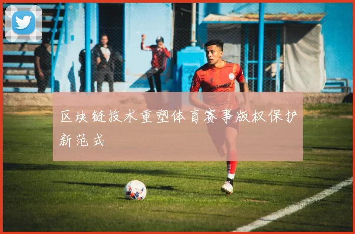 区块链技术重塑体育赛事版权保护新范式
