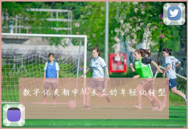 数字化浪潮中AC米兰的年轻化转型