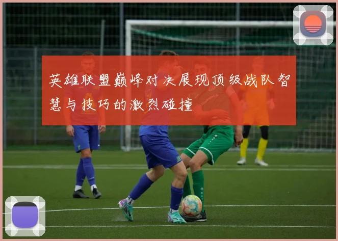 英雄联盟巅峰对决展现顶级战队智慧与技巧的激烈碰撞