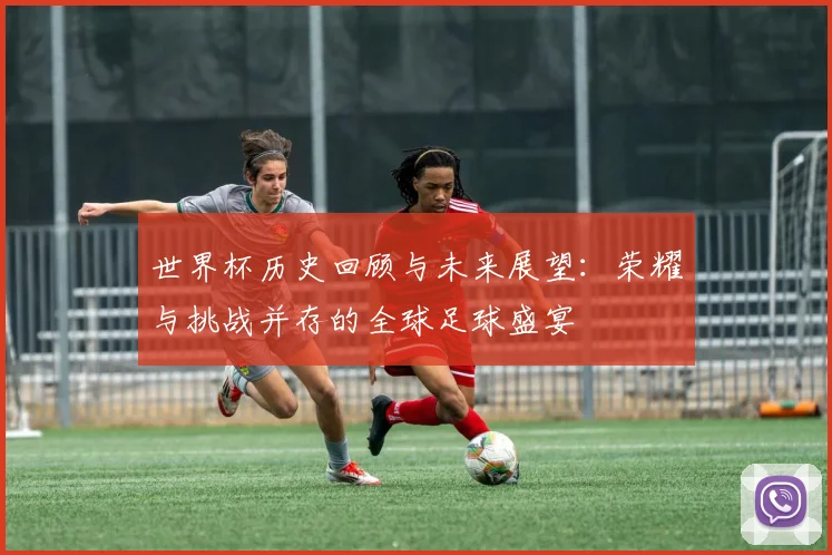 世界杯历史回顾与未来展望：荣耀与挑战并存的全球足球盛宴