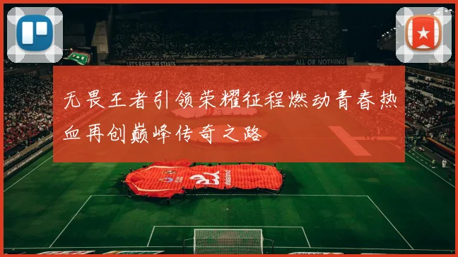 无畏王者引领荣耀征程燃动青春热血再创巅峰传奇之路