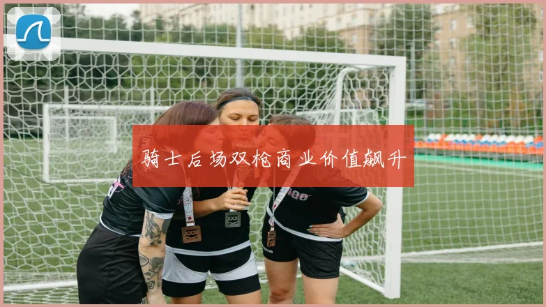 骑士后场双枪商业价值飙升