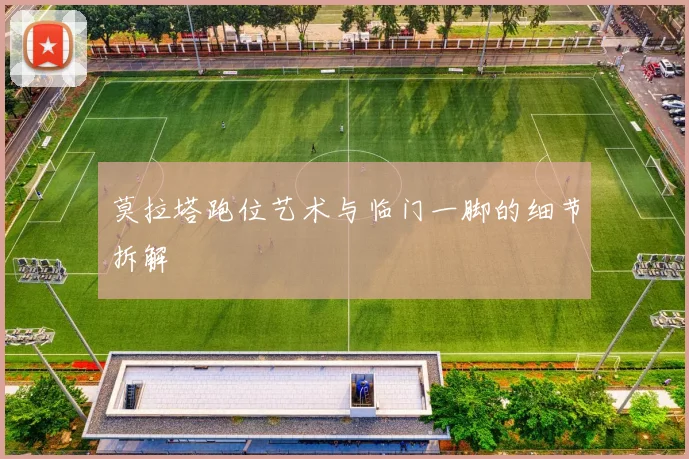 莫拉塔跑位艺术与临门一脚的细节拆解
