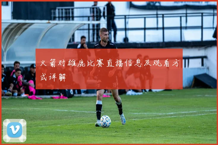 火箭对雄鹿比赛直播信息及观看方式详解