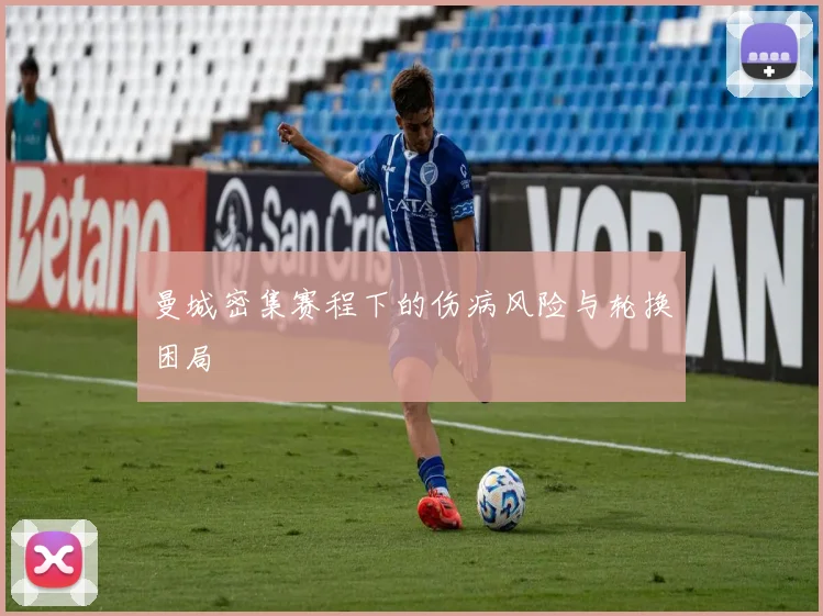 曼城密集赛程下的伤病风险与轮换困局
