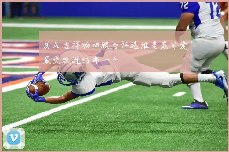 历届吉祥物回顾与评选谁是最可爱最受欢迎的那一个