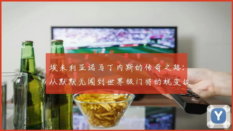埃米利亚诺马丁内斯的传奇之路：从默默无闻到世界级门将的蜕变故事