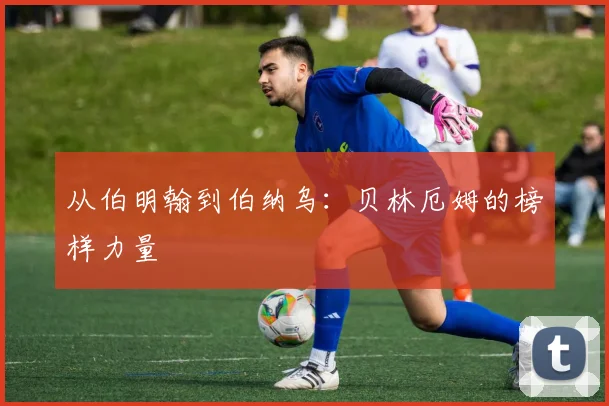 从伯明翰到伯纳乌：贝林厄姆的榜样力量