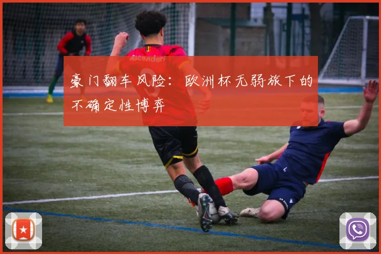 豪门翻车风险：欧洲杯无弱旅下的不确定性博弈