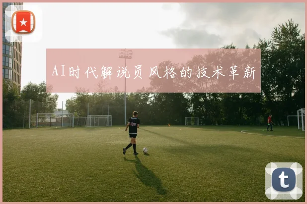 AI时代解说员风格的技术革新