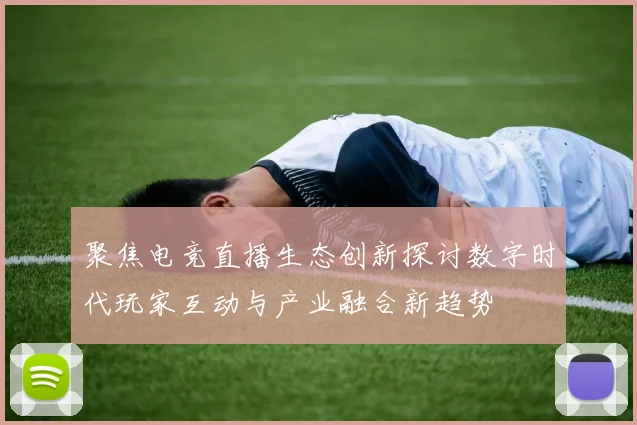 聚焦电竞直播生态创新探讨数字时代玩家互动与产业融合新趋势