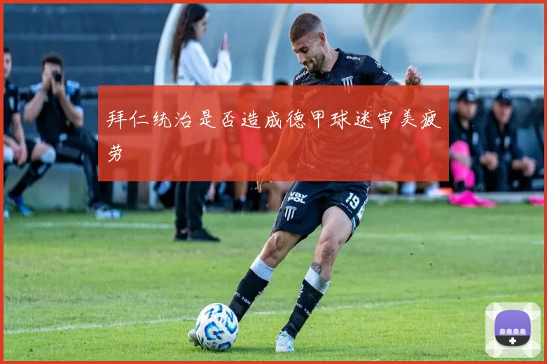 拜仁统治是否造成德甲球迷审美疲劳